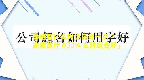 命格有什么财运会好一点「家里放什 🐼 么财运会好」